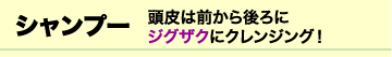 シャンプー　頭皮は前から後ろに　ジグザクにクレンジング！