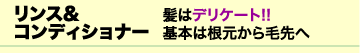 リンス&コンディショナー　髪はデリケート!!　　基本は根元から毛先へ