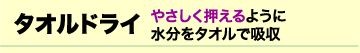 タオルドライ　やさしく押えるように　水分をタオルで吸収