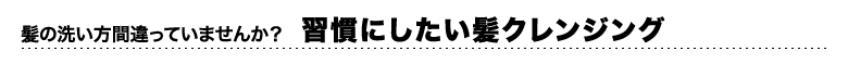 髪の洗い方間違っていませんか？　習慣にしたい髪クレンジング