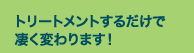 トリートメントするだけで凄く変わります！