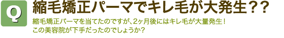 Q縮毛矯正パーマでキレ毛が大発生？？　縮毛矯正パーマを当てたのですが、2ヶ月後にはキレ毛が大量発生！　この美容院が下手だったのでしょうか？