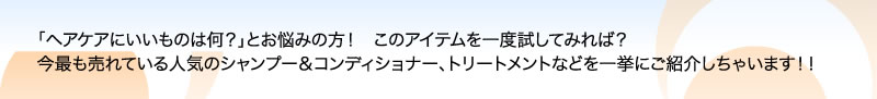 「ヘアケアにいいものは何？」とお悩みの方！　このアイテムを一度試してみれば？　今最も売れている人気のシャンプー＆コンディショナー、トリートメントなどを一挙にご紹介しちゃいます！！