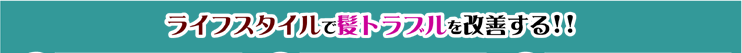 ライフスタイルで髪トラブルを改善する!!