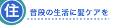 住　普段の生活に髪ケアを