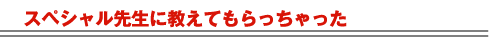 スペシャル先生に教えてもらっちゃった。