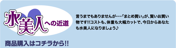 水美人への近道　言うまでもありませんが・・・「まとめ買い」が、賢いお買い物です!!コストも、体重も大幅カットで、今日からあなたも水美人になりましょう♪　商品購入はコチラから!!S