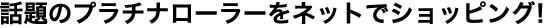 話題のプラチナローラーをネットでショッピング！