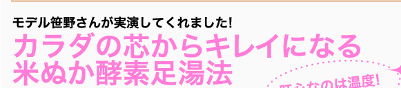 モデル笹野さんが実演してくれました！カラダの芯からキレイになる米ぬか酵素足湯法