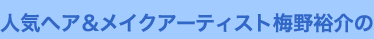 人気ヘア&メイクアーティスト梅野裕介の