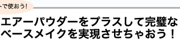 エアーパウダーをプラスして完璧なベースメイクを実現させちゃおう！