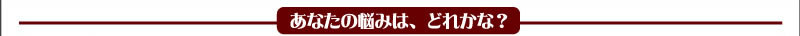 あなたの悩みは、どれかな？