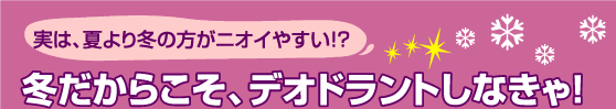 実は、夏より冬の方がニオイやすい!?冬だからこそ、デオドラントしなきゃ!