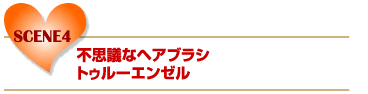 SCENE4 不思議なヘアブラシ トゥルーエンゼル