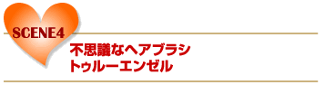 SCENE4　不思議なヘアブラシ   トゥルーエンゼル　