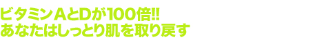 ビタミンAとDが100倍あなたはしっとり肌を取り戻す