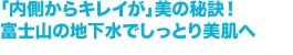 「内側からキレイが」美の秘訣!富士山の地下水でしっとり美肌へ