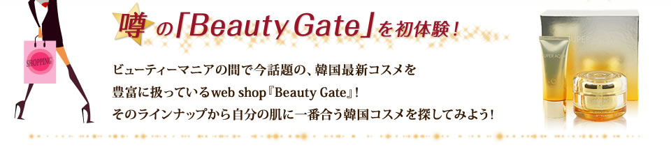 【噂の「BeautyGate」を初体験！】ビューティーマニアの間で今話題の、韓国最新コスメを豊富に扱っているweb shop『Beayty Gate』！そのラインナップから自分の肌に一番合う韓国コスメを探してみよう！