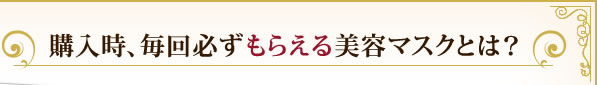 購入時、毎回必ずもらえる美容マスクとは？