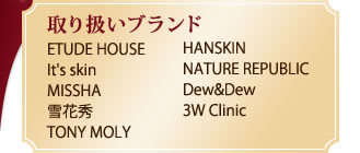 【取り扱いブランド】ETUDE HOUSE／It's skin／MISSHA／雪花秀／TONY MOLY／HANSKIN／NATURE REPUBLIC／Dew＆Dew／3W Clinic