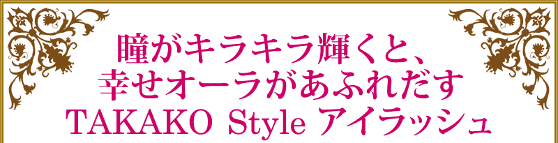 瞳がキラキラ輝くと、幸せオーラがあふれだすTAKAKO　Style アイラッシュ