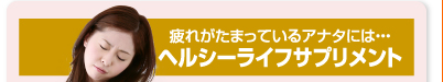 疲れがたまっているアナタには・・・　ヘルシーライフサプリメント