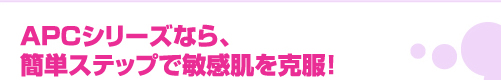 APCシリーズなら、簡単ステップで敏感肌を克服!