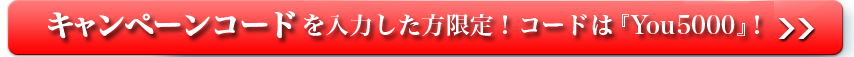 キャンペーンコードを入力した方限定！コードは「You5000」!！
