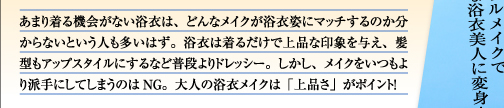 あまり着る機会がない浴衣は、どんなメイクが浴衣姿にマッチするのか分からないという人も多いはず。浴衣は着るだけで上品な印象を与え、髪型もアップスタイルにするなど普段よりドレッシー。しかし、メイクをいつもより派手にしてしまうのはNG。大人の浴衣メイクは「上品さ」がポイント！ 