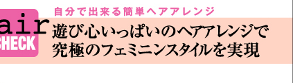 遊び心いっぱいのヘア−アレンジで究極のフェミニンスタイルを実現