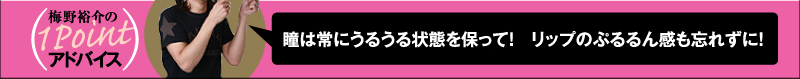梅野裕介の1Pointアドバイス 瞳は常にうるうる状態を保って!リップのぷるるん感も忘れずに!