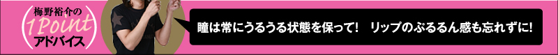 梅野裕介の１Pointアドバイス 瞳は常にうるうる状態を保って！リップのぷるるん感も忘れずに！