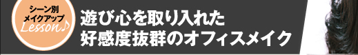 遊び心を取り入れた 好感度抜群のオフィスメイク