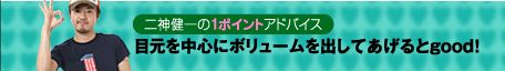 二神健一の１ポイントアドバイス　目元を中心にボリュームを出してあげるとgood！