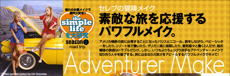 the simple lifeを大研究　憧れの女優メイクで劇的大変身!!　season2　road trip　セレブの冒険メイク　Adventurer Make　素敵な旅を応援するパワフルメイク　アメリカ横断の旅に出発することになったパリスとニコール。旅をしながら、ベビーシッターをしたり、リゾート地で働いたり、ザリガニ漁に挑戦したり、意気揚々と働く２人だが、超お嬢様の旅路はトラブルだらけ。しかし、いつもよりちょっぴり派手なアドベンチャーメイクで知り合う人々を魅了する。旅に出るなら元気さをアピールするパワフルメイクでキメて！