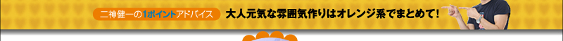 二神健一の１ポイントアドバイス　大人元気な雰囲気作りはオレンジ系でまとめて！