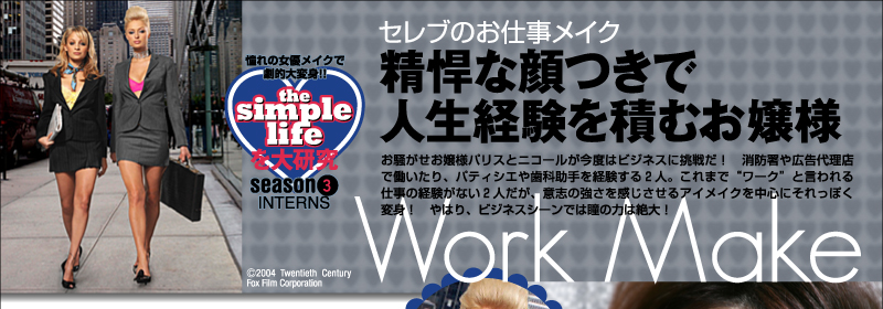 the simple lifeを大研究　憧れの女優メイクで劇的大変身!!　season3　INTERNS　セレブのお仕事メイク　Work Make　精悍な顔つきで人生経験を積むお嬢様　お騒がせお嬢様パリスとニコールが今度はビジネスに挑戦だ！　消防署や広告代理店で働いたり、パティシエや歯科助手を経験する２人。これまで“ワーク”と言われる仕事の経験がない２人だが、意志の強さを感じさせるアイメイクを中心にそれっぽく変身！　やはり、ビジネスシーンでは瞳の力は絶大！