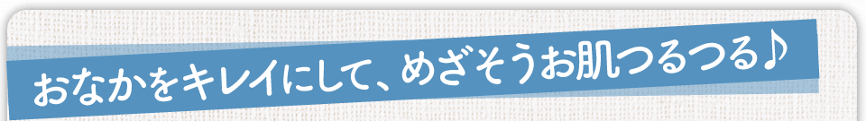 おなかをキレイにして、めざそうお肌つるつる♪