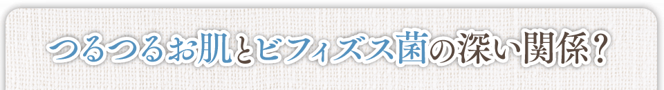 つるつるお肌とビフィズス菌の深い関係？