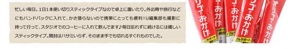 忙しい毎日。1日1本使いきりスティックタイプなので卓上に置いたり。外出先や旅行などにもハンドバッグに入れて、かさ張らないので携帯にとっても便利！