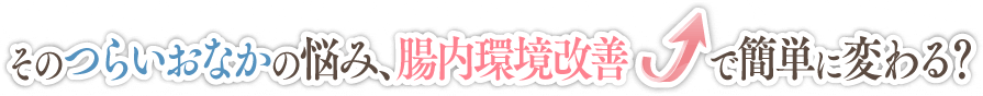 そのつらいおなかの悩み、腸内環境改善で簡単に変わる？