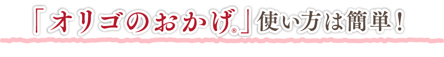 「オリゴのおかげR」使い方は簡単！