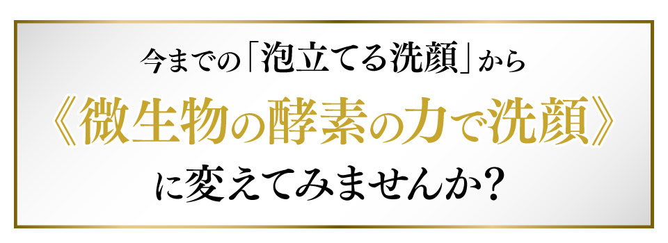 今までの「泡立てる洗顔」から微生物の酵素の力で洗顔に変えてみませんか？