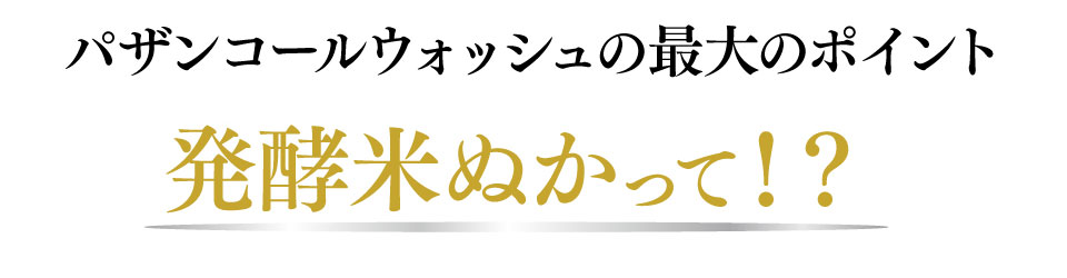 パザンコールウォッシュの最大のポイント発酵米ぬかって！？