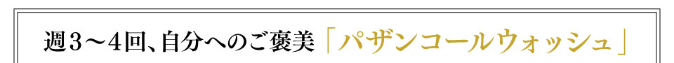 週３～４回、自分へのご褒美 「パザンコールウォッシュ」