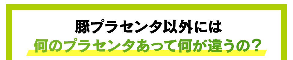 豚プラセンタ以外には何のプラセンタあって何がちがうの？