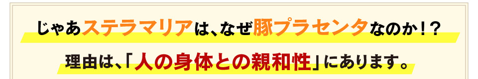 じゃあステラマリアは、なぜ豚プラセンタなのか！？理由は、「人の身体との親和性」にあります。