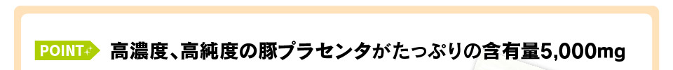 高濃度、高純度の豚プラセンタがたっぷりの含有量5,000mg