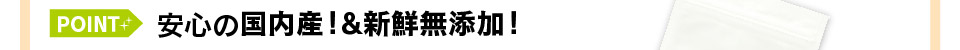 安心の国内産！&新鮮無添加！