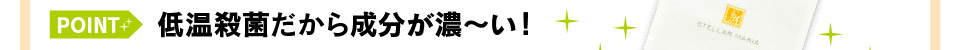 低温殺菌だから成分が濃～い！